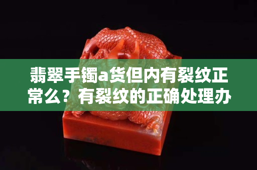 翡翠手鐲a貨但內有裂紋正常么？有裂紋的正確處理辦法