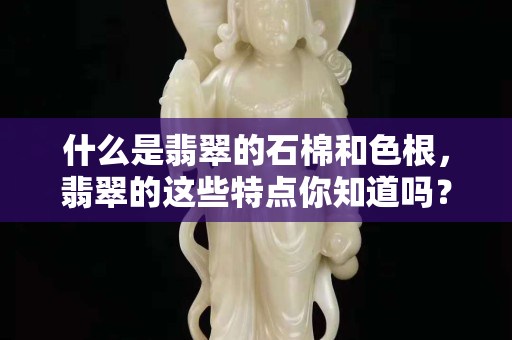 什么是翡翠的石棉和色根，翡翠的這些特點你知道嗎？
