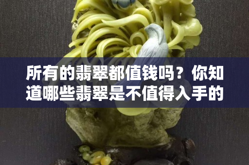 所有的翡翠都值錢嗎？你知道哪些翡翠是不值得入手的嗎？
