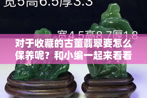 對于收藏的古董翡翠要怎么保養呢？和小編一起來看看。