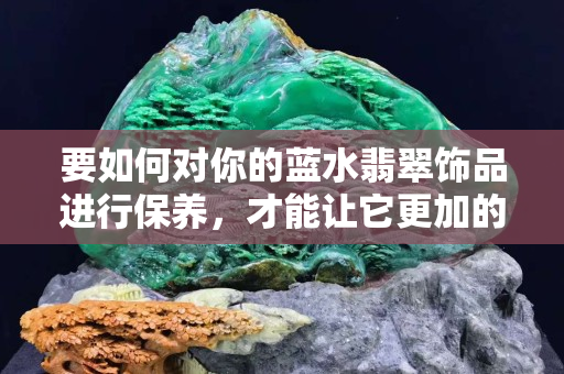 要如何對你的藍水翡翠飾品進行保養(yǎng)，才能讓它更加的襯托出你的美呢？