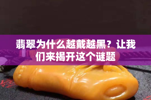 翡翠為什么越戴越黑？讓我們來揭開這個謎題