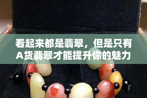 看起來都是翡翠，但是只有A貨翡翠才能提升你的魅力！