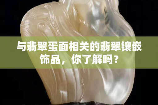 與翡翠蛋面相關的翡翠鑲嵌飾品，你了解嗎？