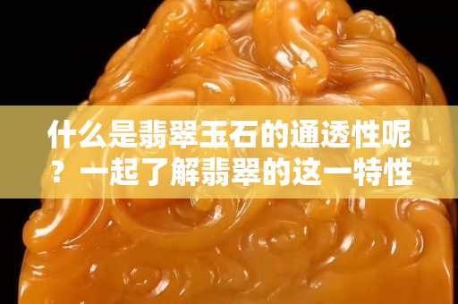 什么是翡翠玉石的通透性呢？一起了解翡翠的這一特性