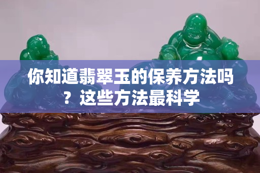 你知道翡翠玉的保養方法嗎？這些方法最科學