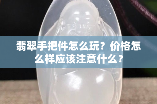 翡翠手把件怎么玩？?jī)r(jià)格怎么樣應(yīng)該注意什么？