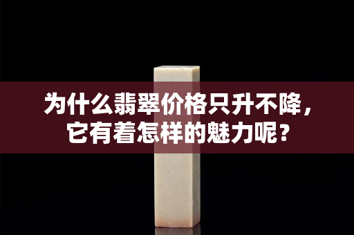 為什么翡翠價格只升不降，它有著怎樣的魅力呢？