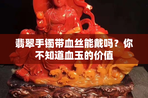 翡翠手鐲帶血絲能戴嗎？你不知道血玉的價值
