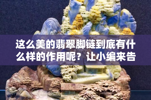 這么美的翡翠腳鏈到底有什么樣的作用呢？讓小編來告訴你吧