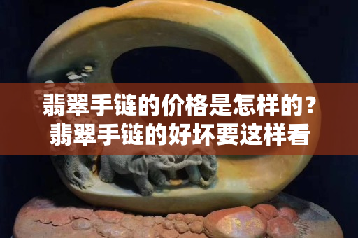 翡翠手鏈的價格是怎樣的？翡翠手鏈的好壞要這樣看