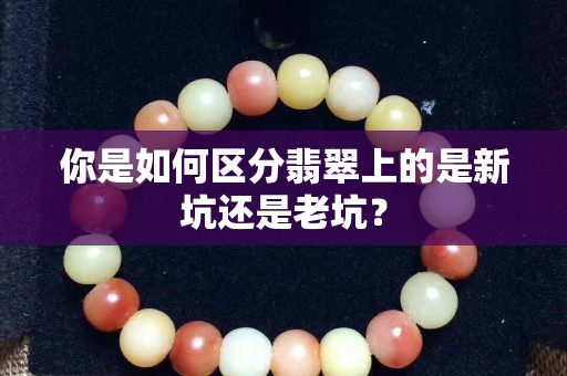 你是如何區分翡翠上的是新坑還是老坑？