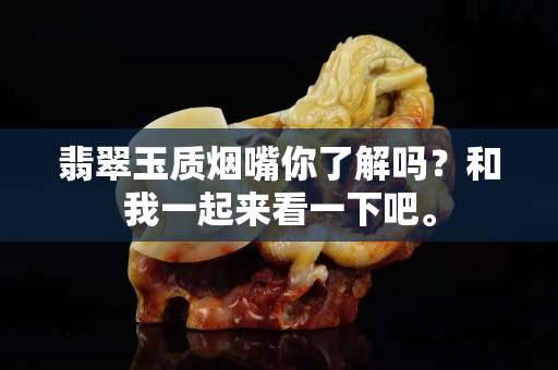 翡翠玉質(zhì)煙嘴你了解嗎？和我一起來看一下吧。