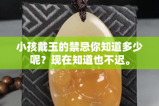 小孩戴玉的禁忌你知道多少呢？現在知道也不遲。