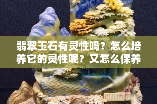 翡翠玉石有靈性嗎？怎么培養(yǎng)它的靈性呢？又怎么保養(yǎng)呢？