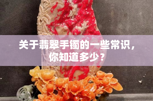 關于翡翠手鐲的一些常識，你知道多少？