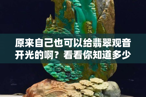 原來(lái)自己也可以給翡翠觀音開(kāi)光的啊？看看你知道多少？
