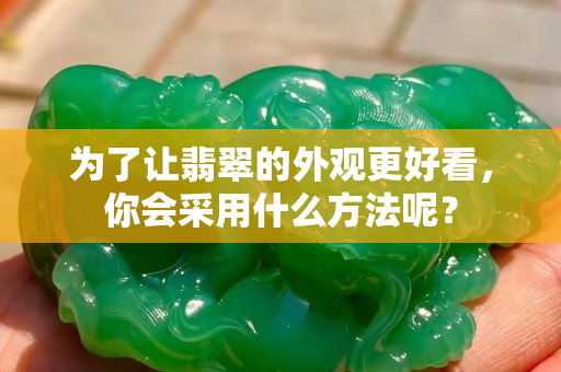 為了讓翡翠的外觀更好看，你會采用什么方法呢？