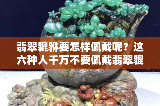 翡翠貔貅要怎樣佩戴呢？這六種人千萬不要佩戴翡翠貔貅