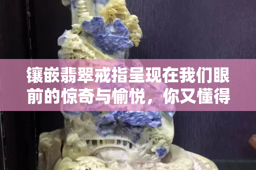 鑲嵌翡翠戒指呈現在我們眼前的驚奇與愉悅，你又懂得了多少