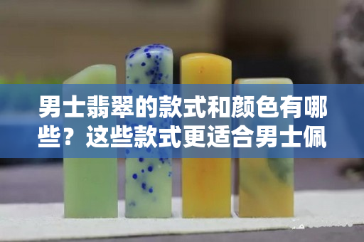 男士翡翠的款式和顏色有哪些？這些款式更適合男士佩戴哦