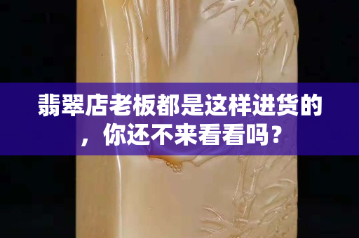 翡翠店老板都是這樣進貨的，你還不來看看嗎？