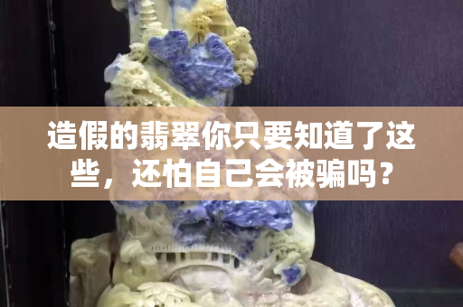 造假的翡翠你只要知道了這些，還怕自己會(huì)被騙嗎？