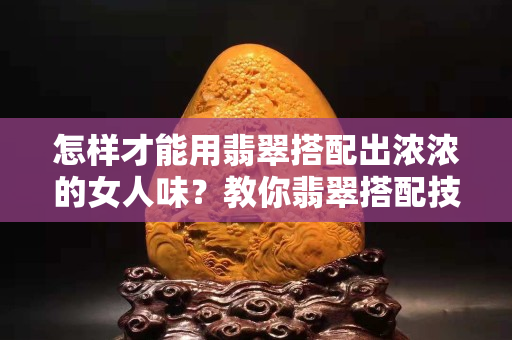 怎樣才能用翡翠搭配出濃濃的女人味？教你翡翠搭配技巧