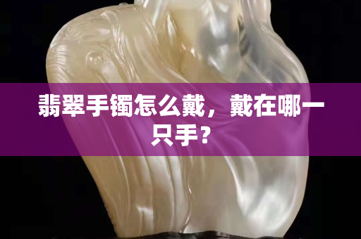 翡翠手鐲怎么戴，戴在哪一只手？