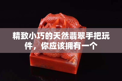 精致小巧的天然翡翠手把玩件，你應該擁有一個