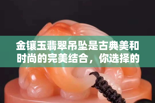 金鑲玉翡翠吊墜是古典美和時尚的完美結合，你選擇的是哪種呢？