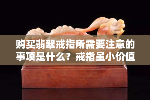 購買翡翠戒指所需要注意的事項是什么？戒指雖小價值卻不小