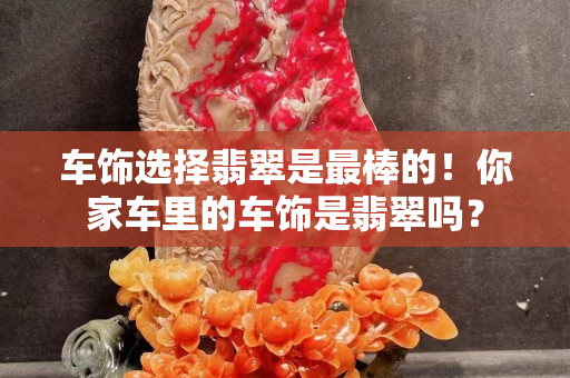 車飾選擇翡翠是最棒的！你家車里的車飾是翡翠嗎？