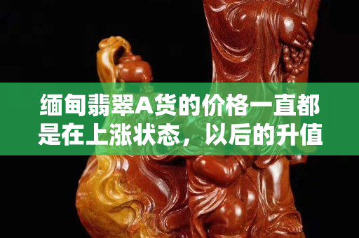 緬甸翡翠A貨的價格一直都是在上漲狀態，以后的升值空間是巨大的