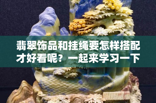 翡翠飾品和掛繩要怎樣搭配才好看呢？一起來(lái)學(xué)習(xí)一下。