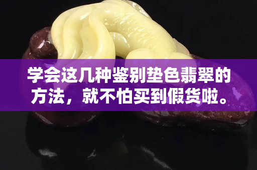 學會這幾種鑒別墊色翡翠的方法，就不怕買到假貨啦。