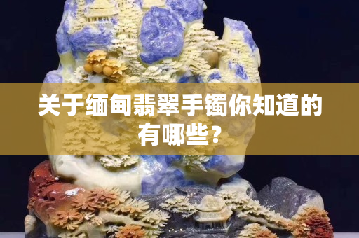 關于緬甸翡翠手鐲你知道的有哪些？