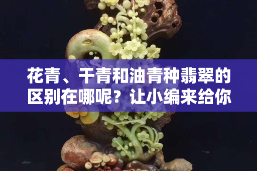 花青、干青和油青種翡翠的區別在哪呢？讓小編來給你解密吧