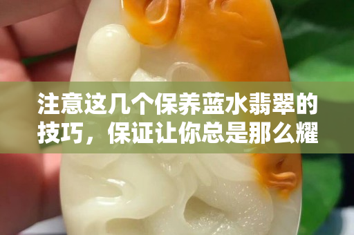 注意這幾個(gè)保養(yǎng)藍(lán)水翡翠的技巧，保證讓你總是那么耀眼。