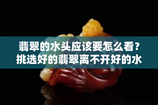 翡翠的水頭應(yīng)該要怎么看？挑選好的翡翠離不開(kāi)好的水頭