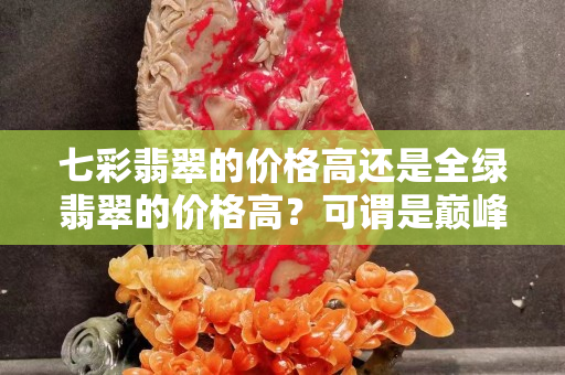 七彩翡翠的價格高還是全綠翡翠的價格高？可謂是巔峰的對決