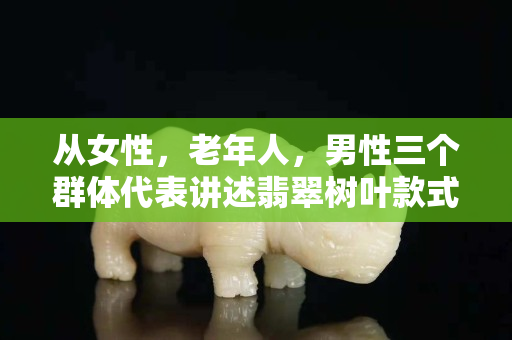 從女性，老年人，男性三個(gè)群體代表講述翡翠樹葉款式的選擇