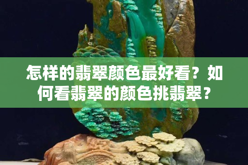 怎樣的翡翠顏色最好看？如何看翡翠的顏色挑翡翠？