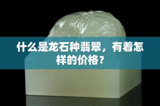 什么是龍石種翡翠，有著怎樣的價格？