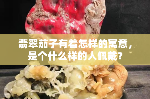 翡翠茄子有著怎樣的寓意，是個什么樣的人佩戴？