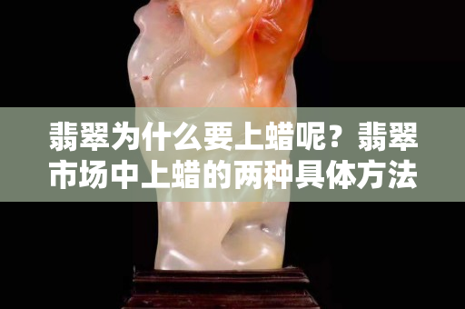 翡翠為什么要上蠟呢？翡翠市場中上蠟的兩種具體方法