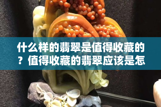 什么樣的翡翠是值得收藏的？值得收藏的翡翠應該是怎么樣的狀態