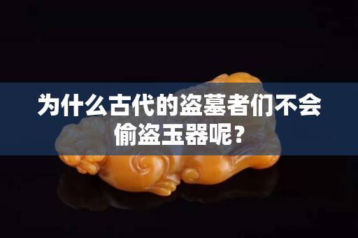 為什么古代的盜墓者們不會偷盜玉器呢？