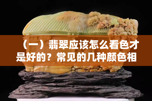 （一）翡翠應該怎么看色才是好的？常見的幾種顏色相對應的價值