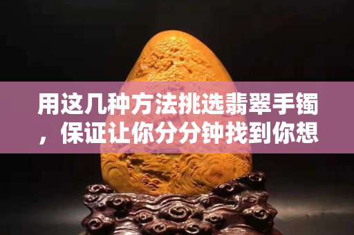 用這幾種方法挑選翡翠手鐲，保證讓你分分鐘找到你想要的那一款